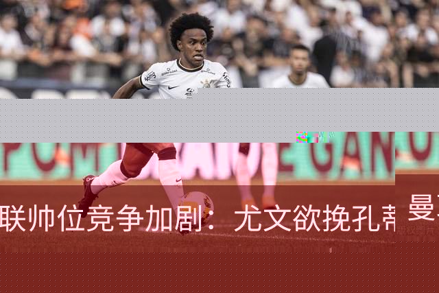 曼联帅位竞争加剧：尤文欲挽孔蒂，红魔或失顶级教头