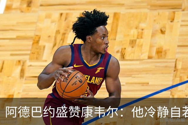 阿德巴约盛赞康韦尔：他冷静自若，展现出超新秀的成熟度